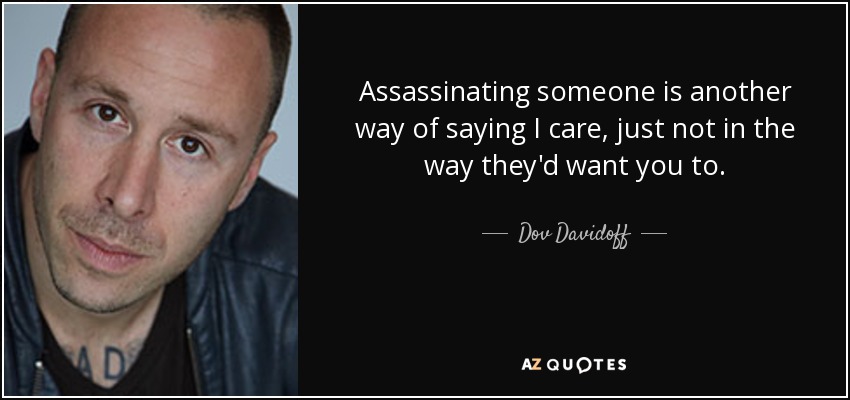 Assassinating someone is another way of saying I care, just not in the way they'd want you to. - Dov Davidoff