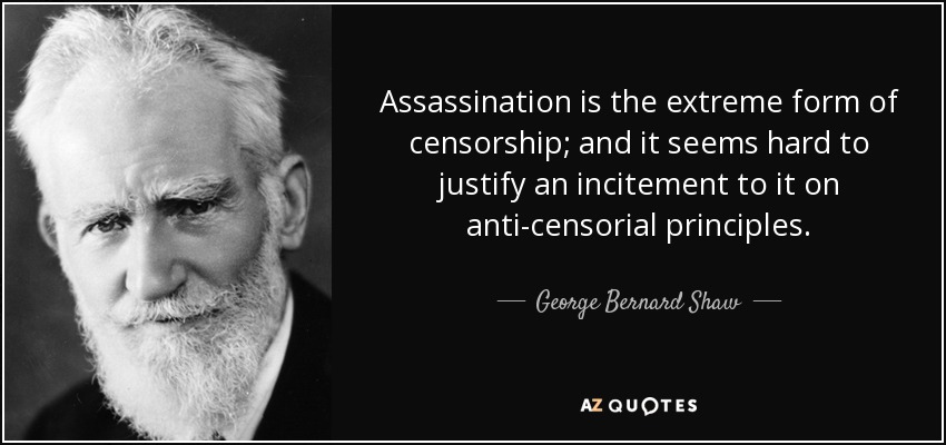 Assassination is the extreme form of censorship; and it seems hard to justify an incitement to it on anti-censorial principles. - George Bernard Shaw
