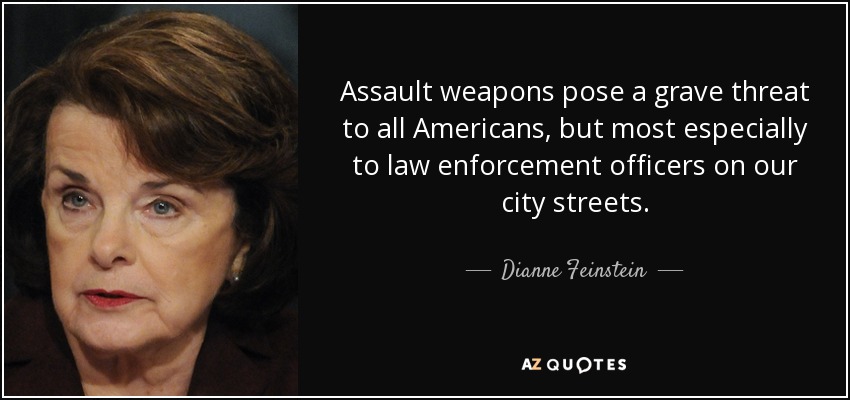 Assault weapons pose a grave threat to all Americans, but most especially to law enforcement officers on our city streets. - Dianne Feinstein