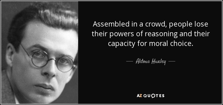 Assembled in a crowd, people lose their powers of reasoning and their capacity for moral choice. - Aldous Huxley