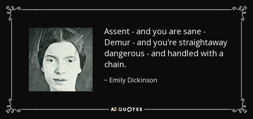 Assent - and you are sane - Demur - and you're straightaway dangerous - and handled with a chain. - Emily Dickinson