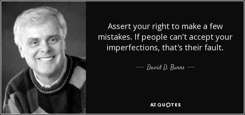 Assert your right to make a few mistakes. If people can't accept your imperfections, that's their fault. - David D. Burns