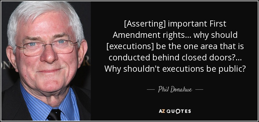 [Asserting] important First Amendment rights ... why should [executions] be the one area that is conducted behind closed doors?... Why shouldn't executions be public? - Phil Donahue