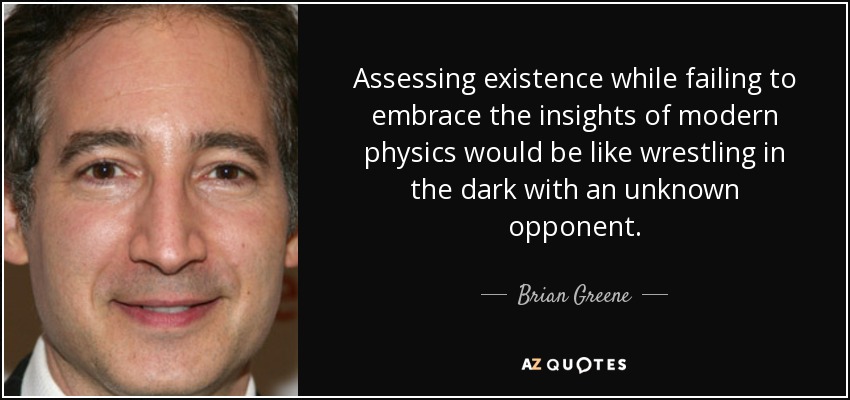 Assessing existence while failing to embrace the insights of modern physics would be like wrestling in the dark with an unknown opponent. - Brian Greene