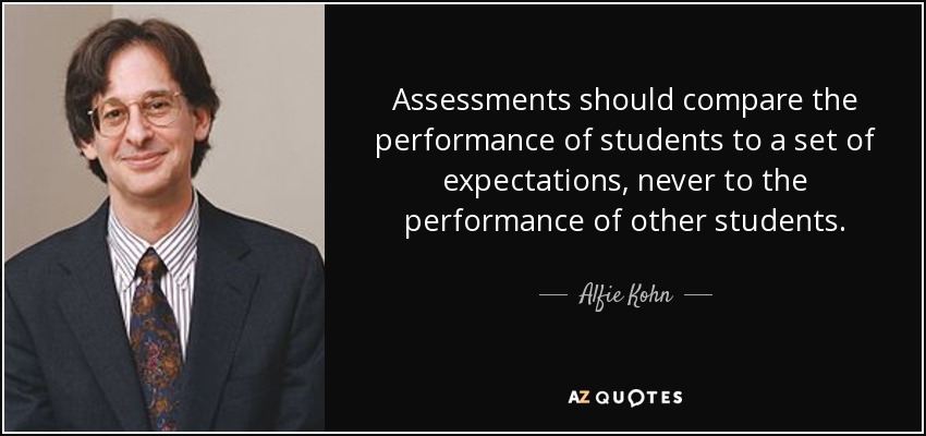 Assessments should compare the performance of students to a set of expectations, never to the performance of other students. - Alfie Kohn