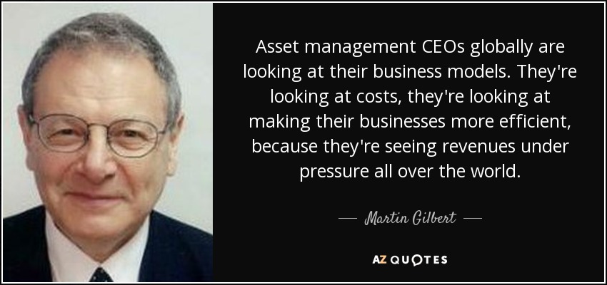 Asset management CEOs globally are looking at their business models. They're looking at costs, they're looking at making their businesses more efficient, because they're seeing revenues under pressure all over the world. - Martin Gilbert