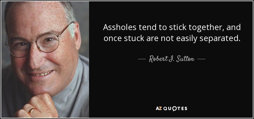 Assholes tend to stick together, and once stuck are not easily separated. - Robert I. Sutton