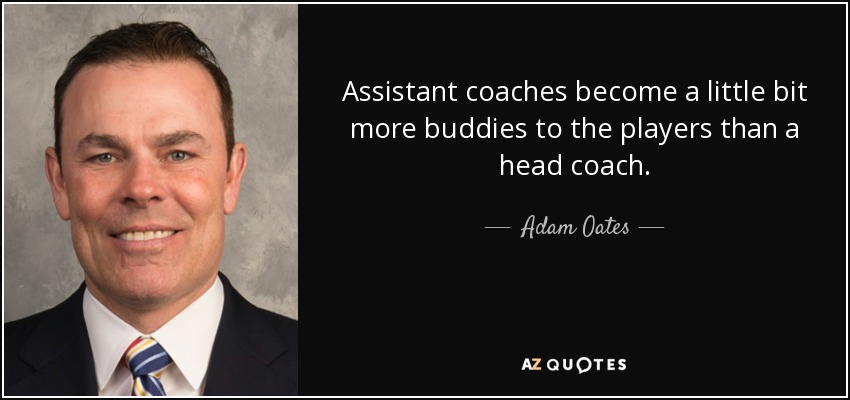 Assistant coaches become a little bit more buddies to the players than a head coach. - Adam Oates