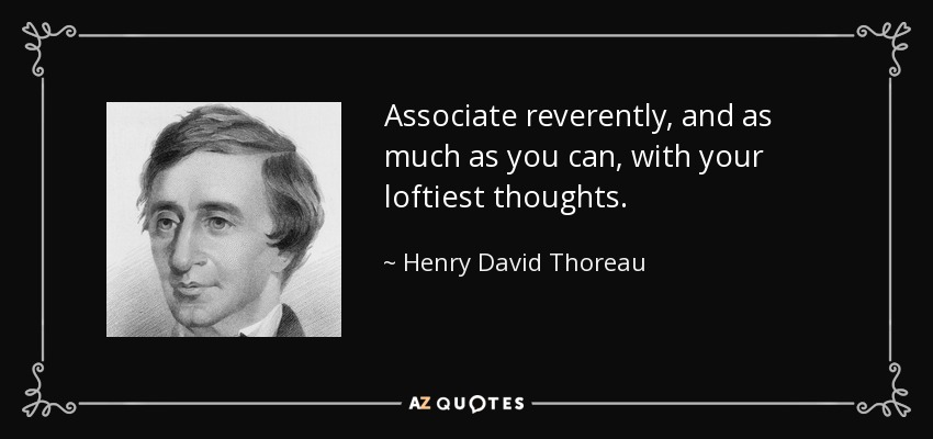 Associate reverently, and as much as you can, with your loftiest thoughts. - Henry David Thoreau