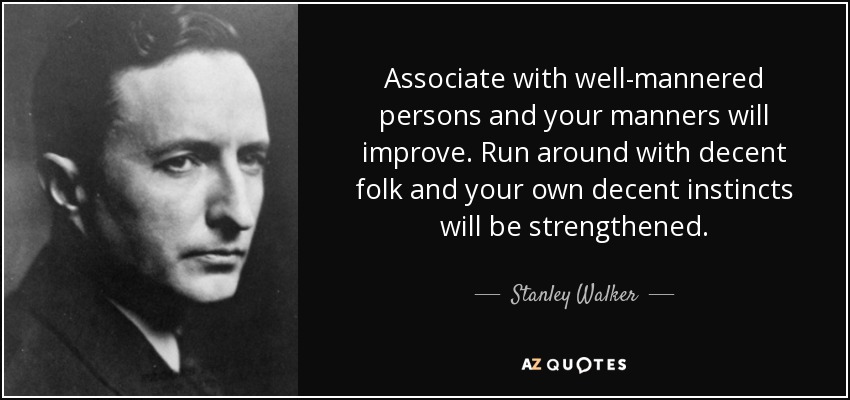 Associate with well-mannered persons and your manners will improve. Run around with decent folk and your own decent instincts will be strengthened. - Stanley Walker