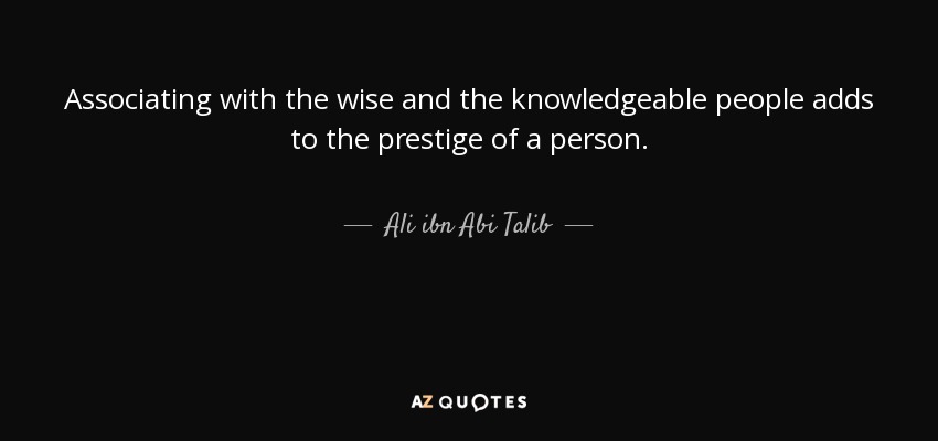 Associating with the wise and the knowledgeable people adds to the prestige of a person. - Ali ibn Abi Talib