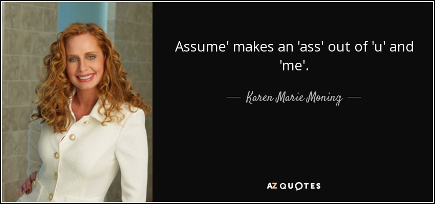 Assume' makes an 'ass' out of 'u' and 'me'. - Karen Marie Moning