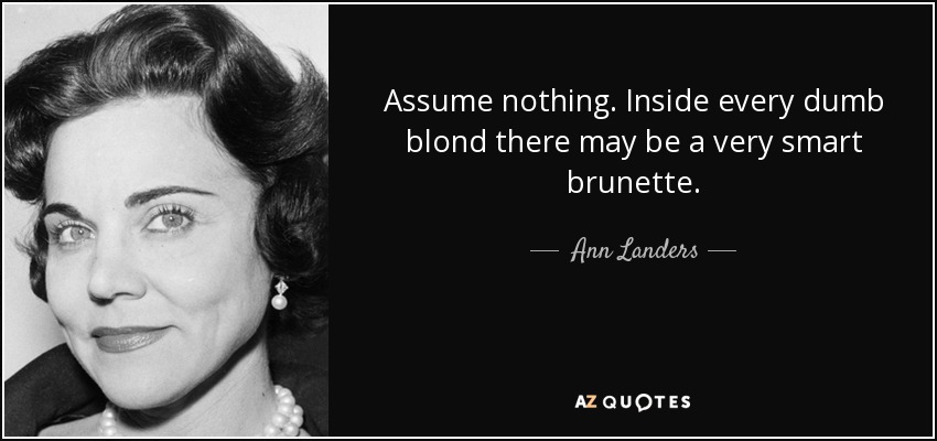 Assume nothing. Inside every dumb blond there may be a very smart brunette. - Ann Landers