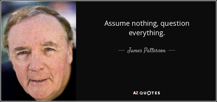 Assume nothing, question everything. - James Patterson