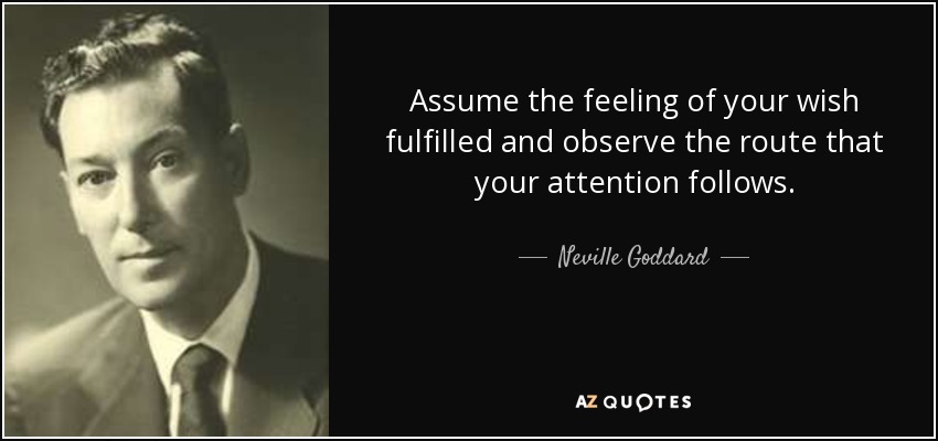 Assume the feeling of your wish fulfilled and observe the route that your attention follows. - Neville Goddard