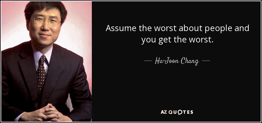 Assume the worst about people and you get the worst. - Ha-Joon Chang