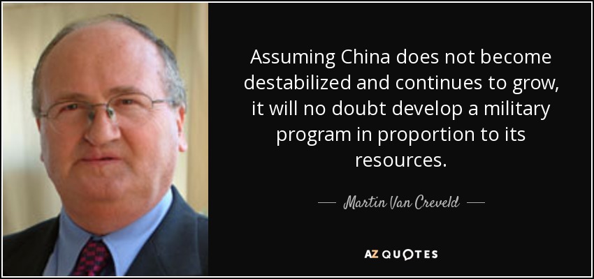 Assuming China does not become destabilized and continues to grow, it will no doubt develop a military program in proportion to its resources. - Martin Van Creveld