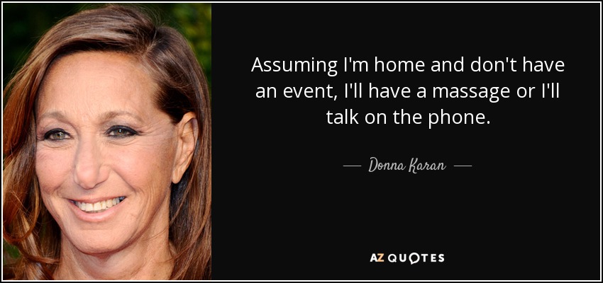 Assuming I'm home and don't have an event, I'll have a massage or I'll talk on the phone. - Donna Karan