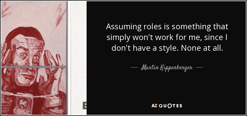 Assuming roles is something that simply won't work for me, since I don't have a style. None at all. - Martin Kippenberger