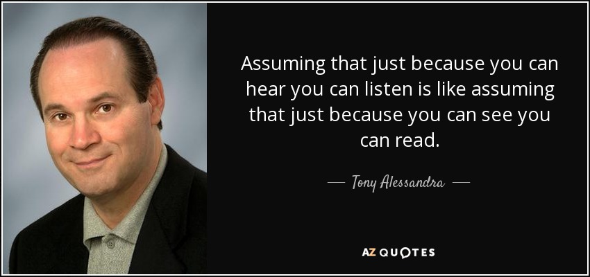 Assuming that just because you can hear you can listen is like assuming that just because you can see you can read. - Tony Alessandra