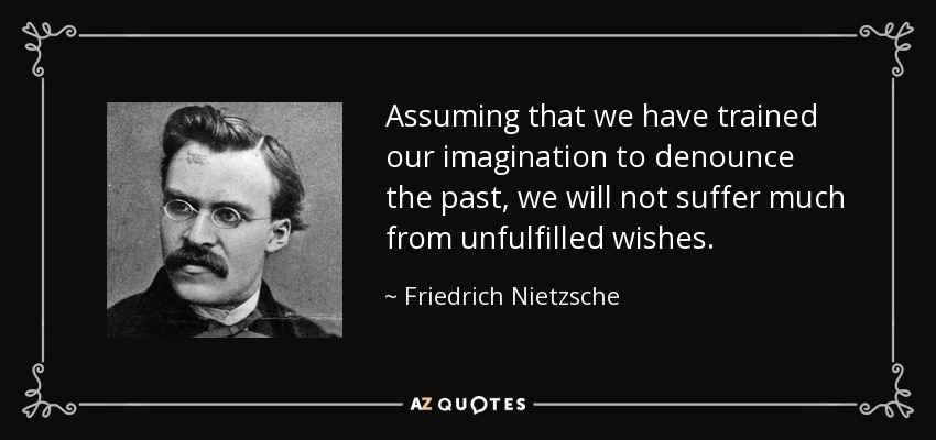 Assuming that we have trained our imagination to denounce the past, we will not suffer much from unfulfilled wishes. - Friedrich Nietzsche