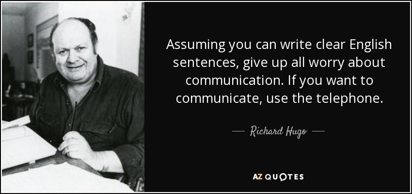 Assuming you can write clear English sentences, give up all worry about communication. If you want to communicate, use the telephone. - Richard Hugo