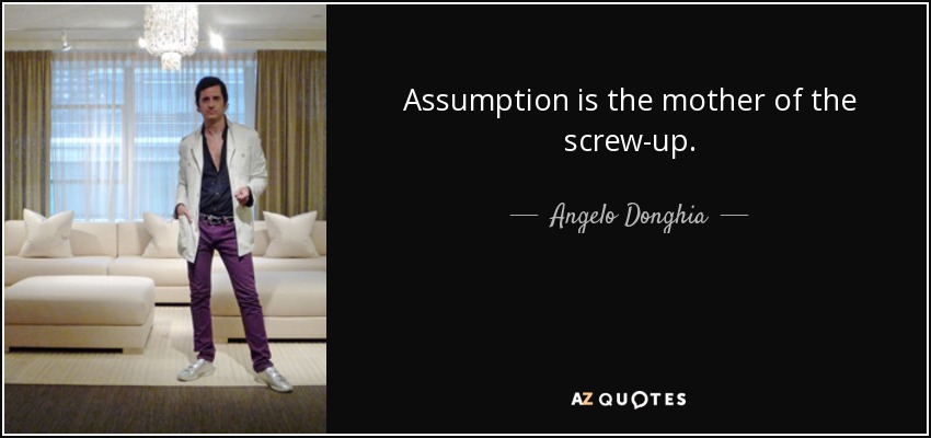 Assumption is the mother of the screw-up. - Angelo Donghia