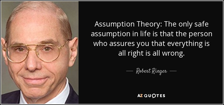Assumption Theory: The only safe assumption in life is that the person who assures you that everything is all right is all wrong. - Robert Ringer