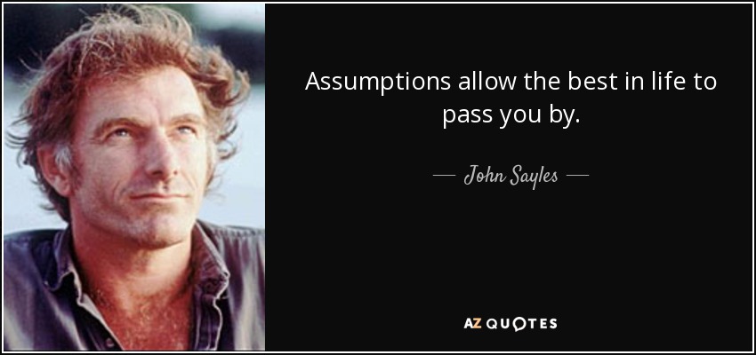 Assumptions allow the best in life to pass you by. - John Sayles