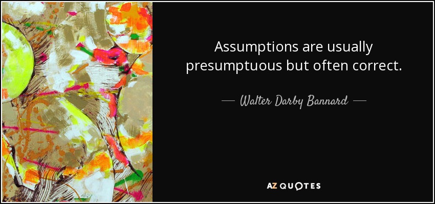 Assumptions are usually presumptuous but often correct. - Walter Darby Bannard