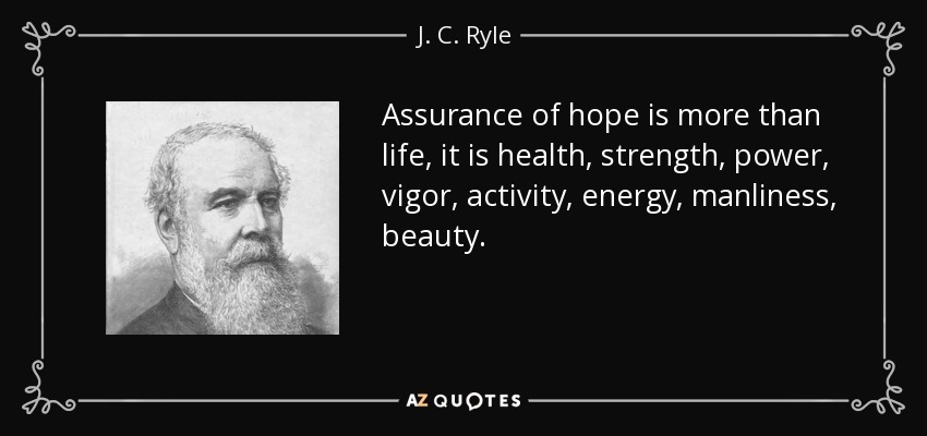 Assurance of hope is more than life, it is health, strength, power, vigor, activity, energy, manliness, beauty. - J. C. Ryle