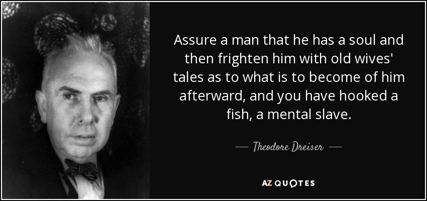 Assure a man that he has a soul and then frighten him with old wives' tales as to what is to become of him afterward, and you have hooked a fish, a mental slave. - Theodore Dreiser