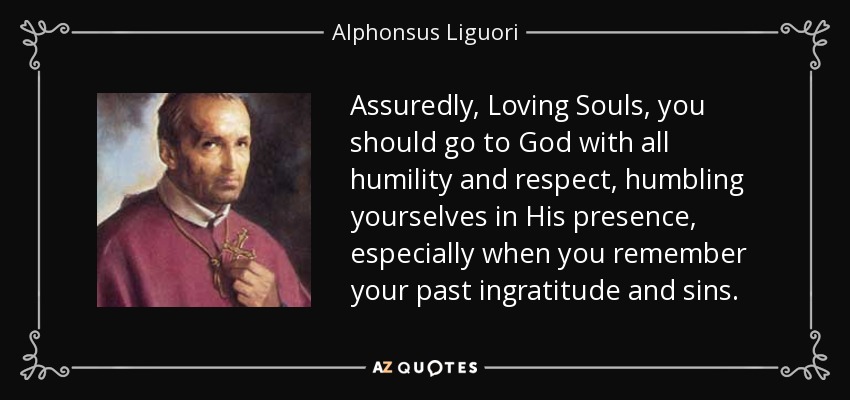 Assuredly, Loving Souls, you should go to God with all humility and respect, humbling yourselves in His presence, especially when you remember your past ingratitude and sins. - Alphonsus Liguori
