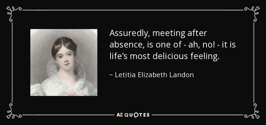 Assuredly, meeting after absence, is one of - ah, no! - it is life's most delicious feeling. - Letitia Elizabeth Landon