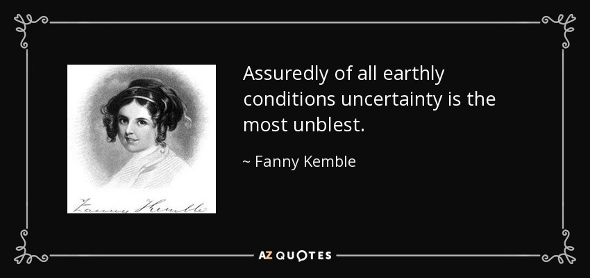 Assuredly of all earthly conditions uncertainty is the most unblest. - Fanny Kemble