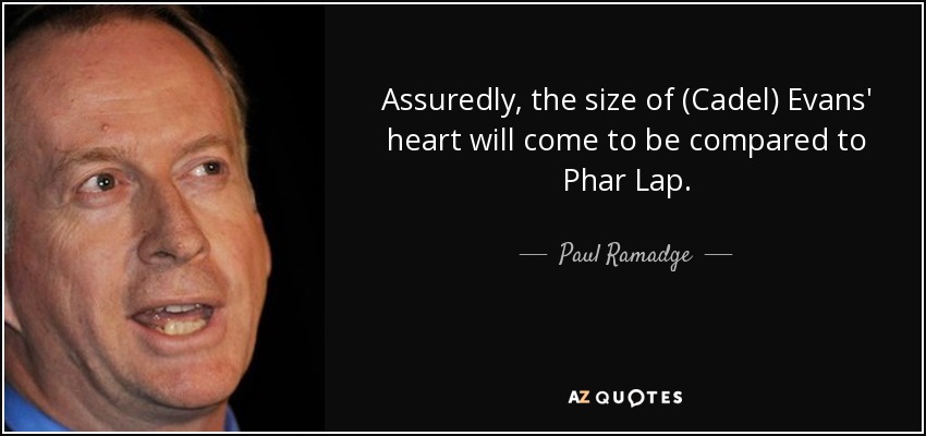 Assuredly, the size of (Cadel) Evans' heart will come to be compared to Phar Lap. - Paul Ramadge