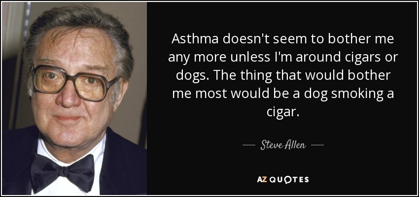Asthma doesn't seem to bother me any more unless I'm around cigars or dogs. The thing that would bother me most would be a dog smoking a cigar. - Steve Allen