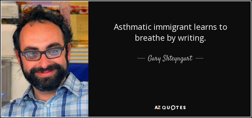 Asthmatic immigrant learns to breathe by writing. - Gary Shteyngart