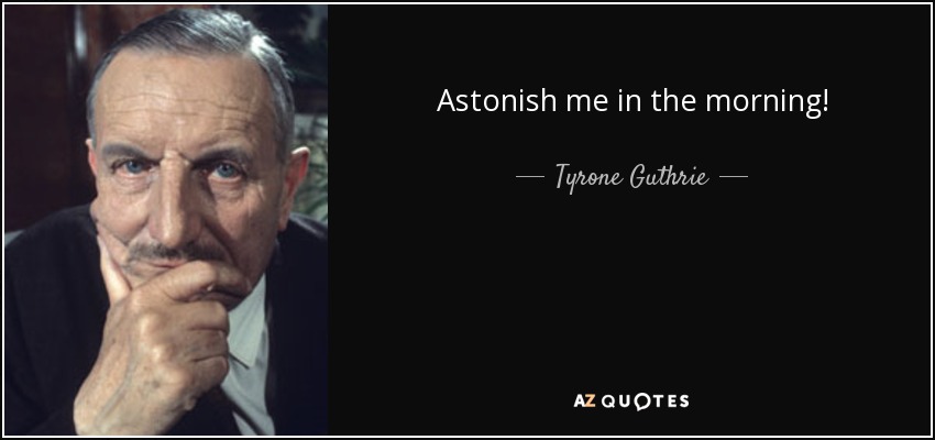 Astonish me in the morning! - Tyrone Guthrie