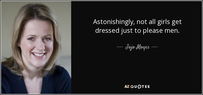 Astonishingly, not all girls get dressed just to please men. - Jojo Moyes