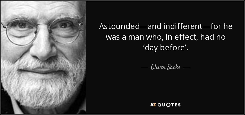Astounded—and indifferent—for he was a man who, in effect, had no ‘day before’. - Oliver Sacks