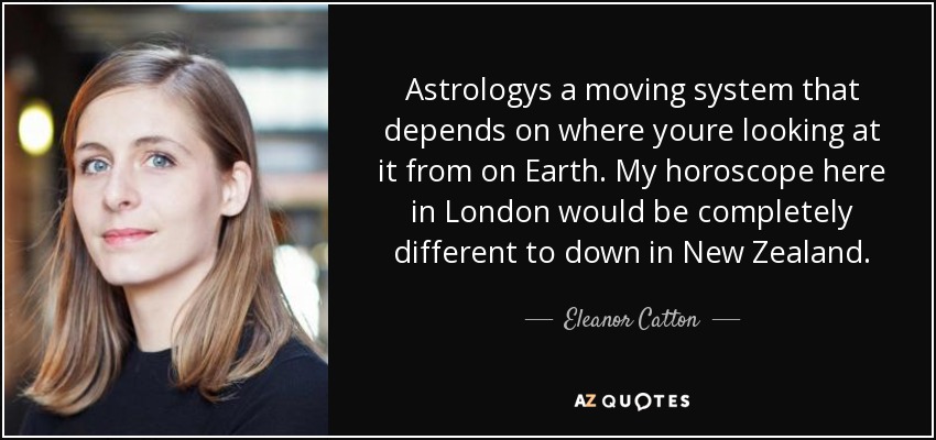Astrologys a moving system that depends on where youre looking at it from on Earth. My horoscope here in London would be completely different to down in New Zealand. - Eleanor Catton