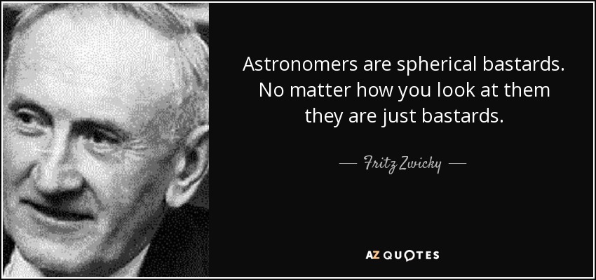 Astronomers are spherical bastards. No matter how you look at them they are just bastards. - Fritz Zwicky