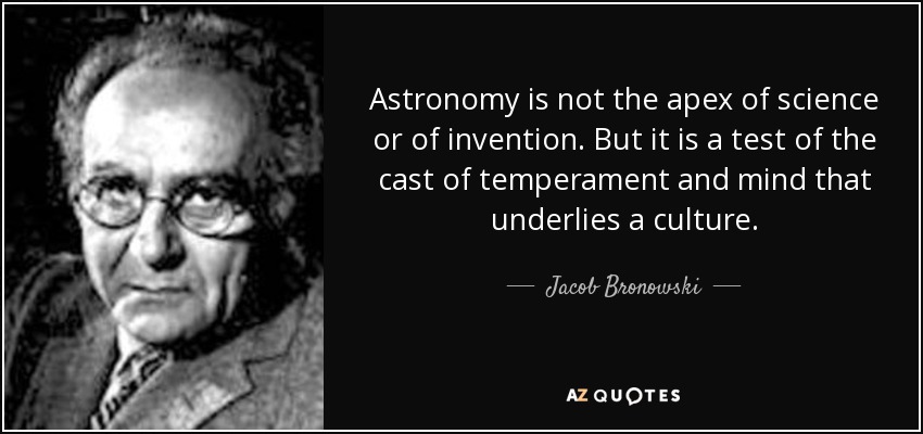 Astronomy is not the apex of science or of invention. But it is a test of the cast of temperament and mind that underlies a culture. - Jacob Bronowski