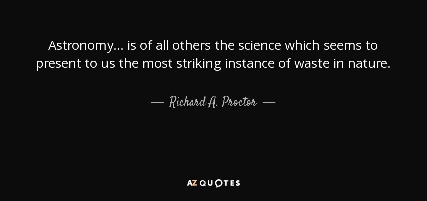 Astronomy ... is of all others the science which seems to present to us the most striking instance of waste in nature. - Richard A. Proctor