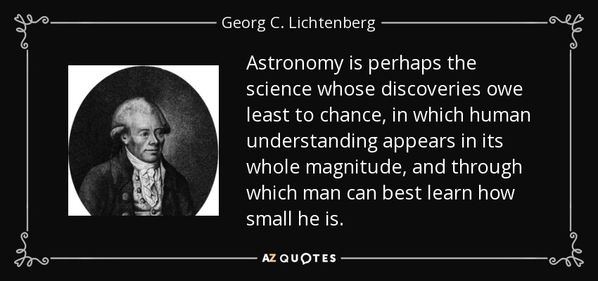 Astronomy is perhaps the science whose discoveries owe least to chance, in which human understanding appears in its whole magnitude, and through which man can best learn how small he is. - Georg C. Lichtenberg
