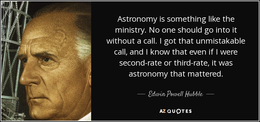 Astronomy is something like the ministry. No one should go into it without a call. I got that unmistakable call, and I know that even if I were second-rate or third-rate, it was astronomy that mattered. - Edwin Powell Hubble