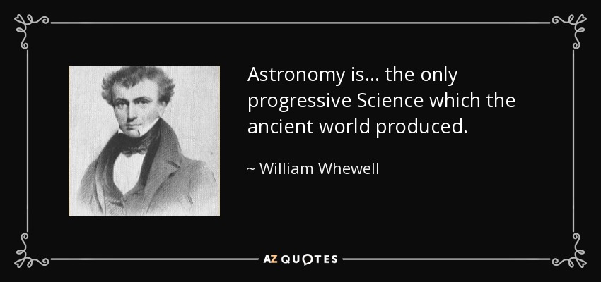 Astronomy is ... the only progressive Science which the ancient world produced. - William Whewell