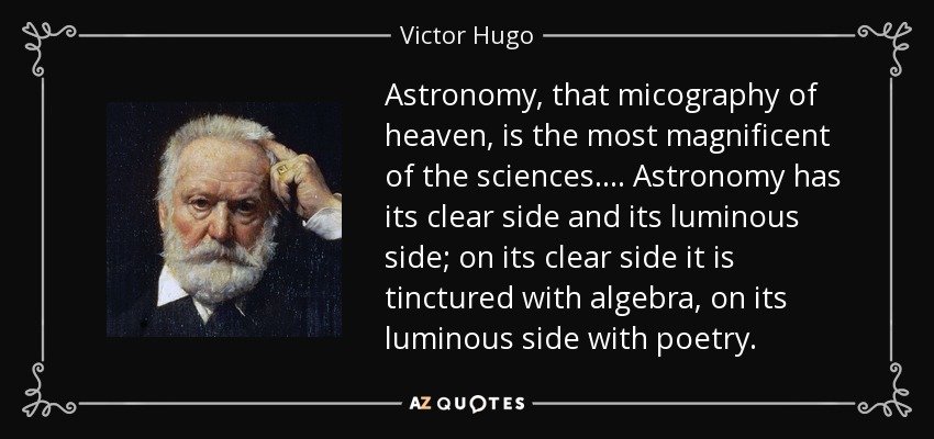 Astronomy, that micography of heaven, is the most magnificent of the sciences. ... Astronomy has its clear side and its luminous side; on its clear side it is tinctured with algebra, on its luminous side with poetry. - Victor Hugo
