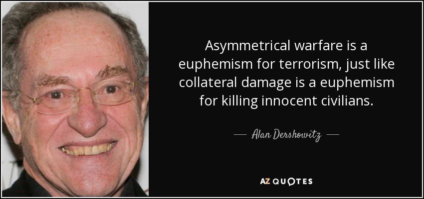 Asymmetrical warfare is a euphemism for terrorism, just like collateral damage is a euphemism for killing innocent civilians. - Alan Dershowitz
